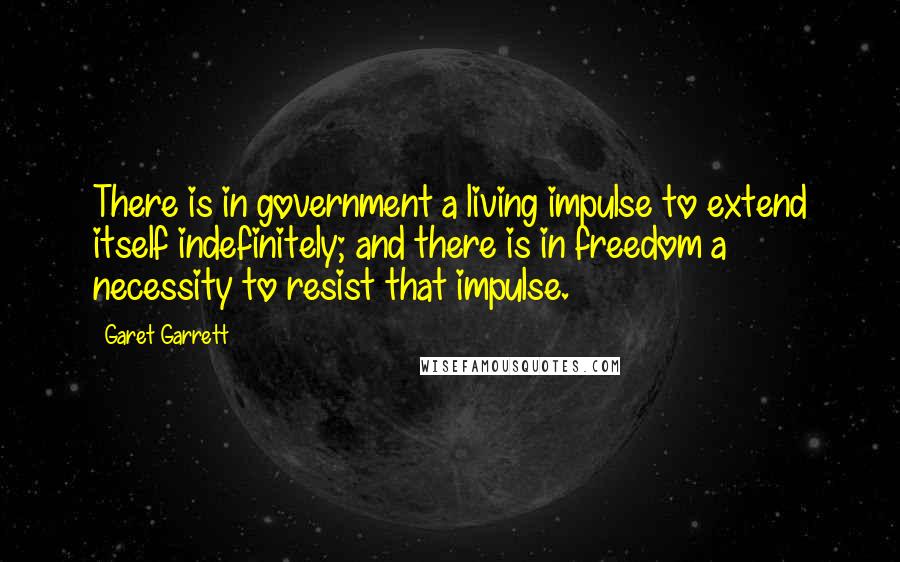 Garet Garrett quotes: There is in government a living impulse to extend itself indefinitely; and there is in freedom a necessity to resist that impulse. Garet Garrett quotes: There is in government a living impulse to extend itself indefinitely; and there is in freedom a necessity to resist that impulse.