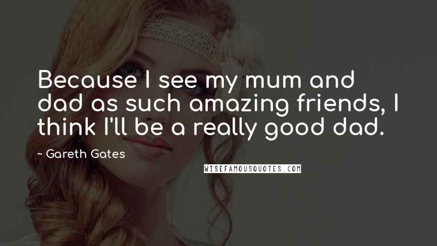 Gareth Gates quotes: Because I see my mum and dad as such amazing friends, I think I'll be a really good dad.