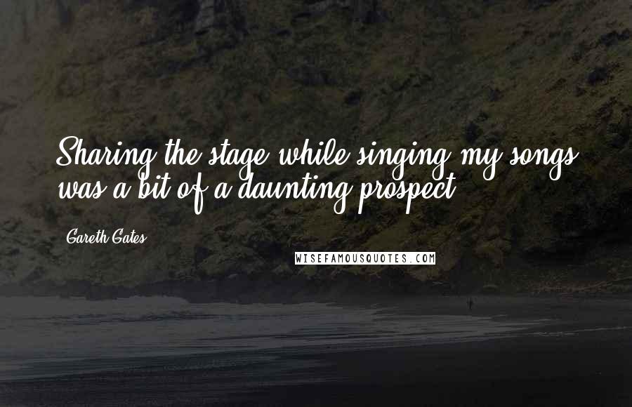 Gareth Gates quotes: Sharing the stage while singing my songs was a bit of a daunting prospect.