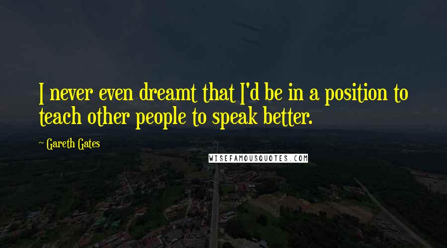 Gareth Gates quotes: I never even dreamt that I'd be in a position to teach other people to speak better.