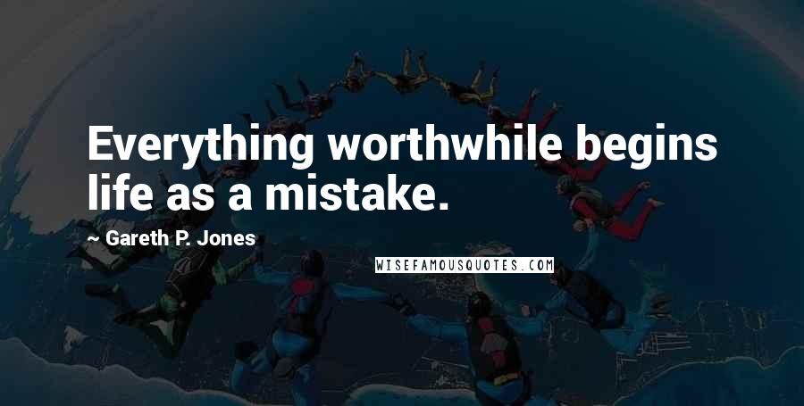 Gareth P. Jones quotes: Everything worthwhile begins life as a mistake.