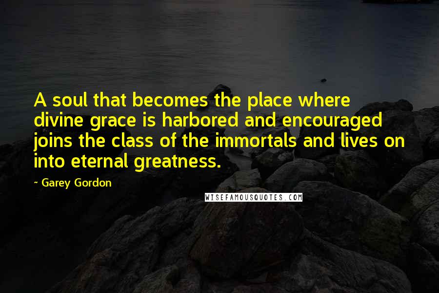 Garey Gordon quotes: A soul that becomes the place where divine grace is harbored and encouraged joins the class of the immortals and lives on into eternal greatness.