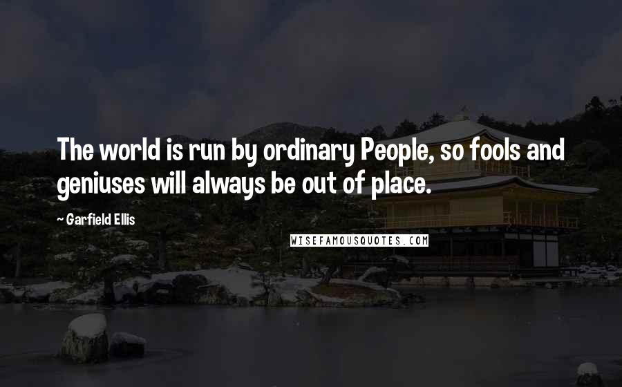Garfield Ellis quotes: The world is run by ordinary People, so fools and geniuses will always be out of place.