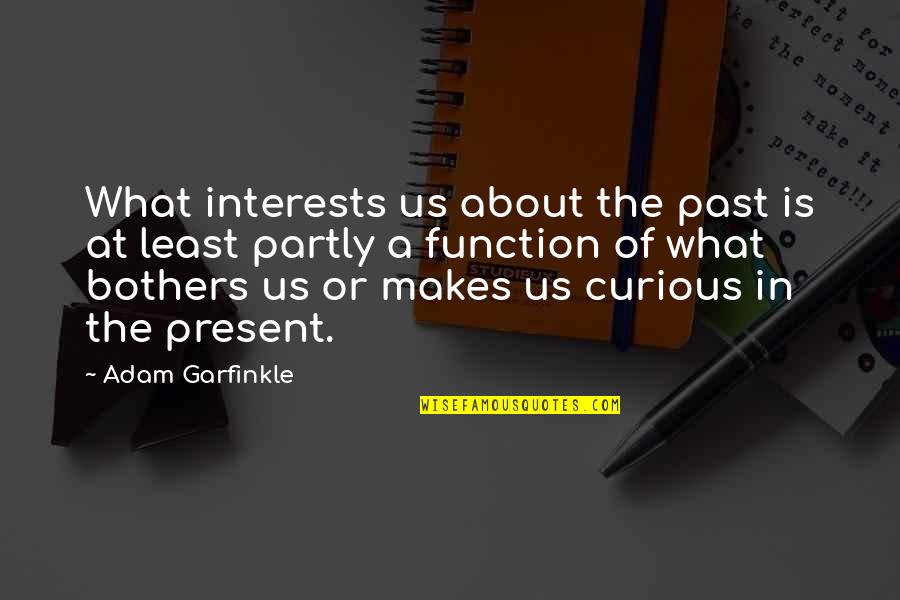 Garfinkle Quotes By Adam Garfinkle: What interests us about the past is at Garfinkle Quotes By Adam Garfinkle: What interests us about the past is at