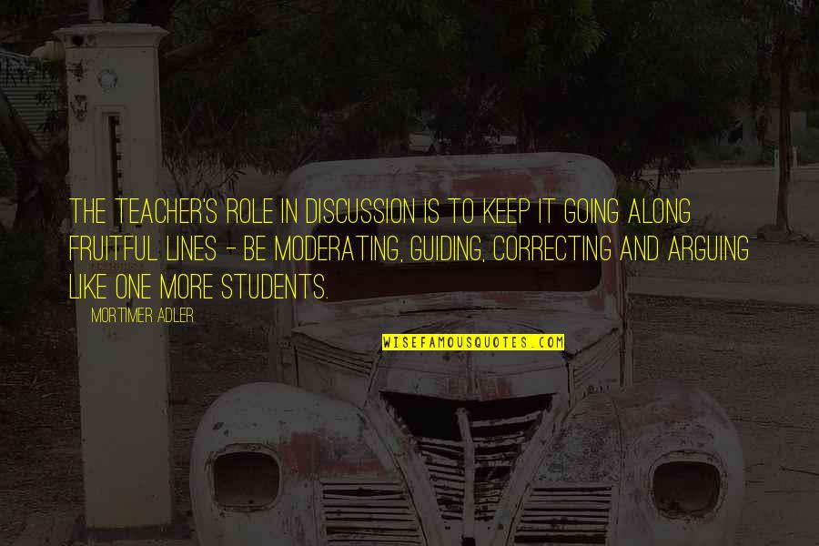 Garge Quotes By Mortimer Adler: The teacher's role in discussion is to keep