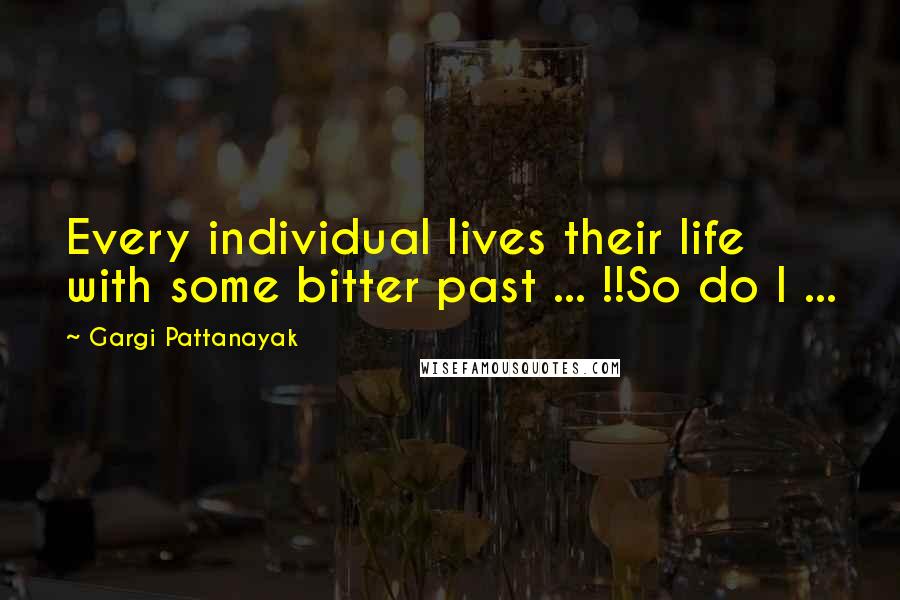 Gargi Pattanayak quotes: Every individual lives their life with some bitter past ... !!So do I ...