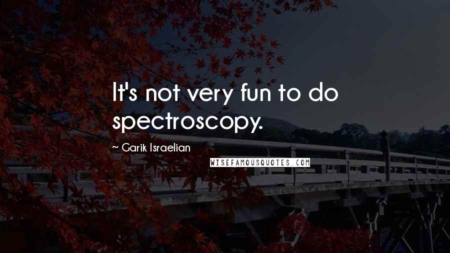 Garik Israelian quotes: It's not very fun to do spectroscopy.