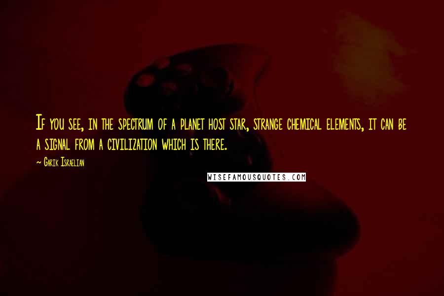 Garik Israelian quotes: If you see, in the spectrum of a planet host star, strange chemical elements, it can be a signal from a civilization which is there.