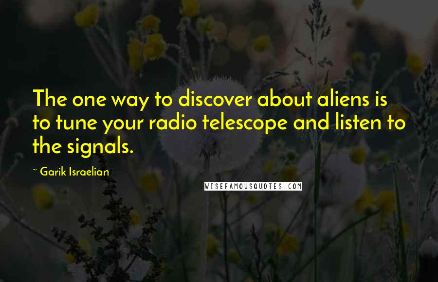 Garik Israelian quotes: The one way to discover about aliens is to tune your radio telescope and listen to the signals.