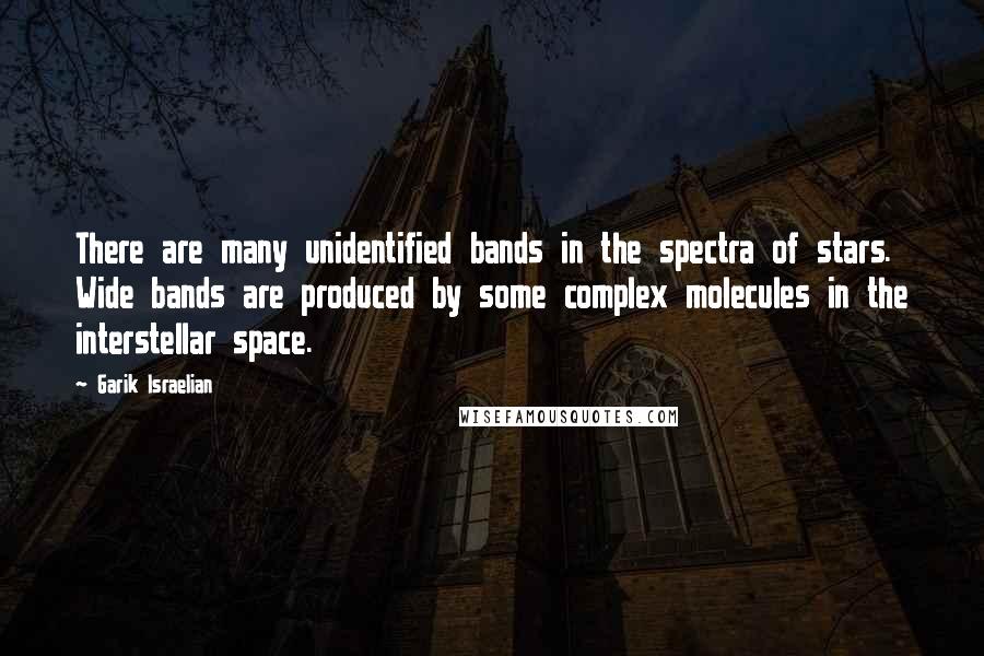 Garik Israelian quotes: There are many unidentified bands in the spectra of stars. Wide bands are produced by some complex molecules in the interstellar space.