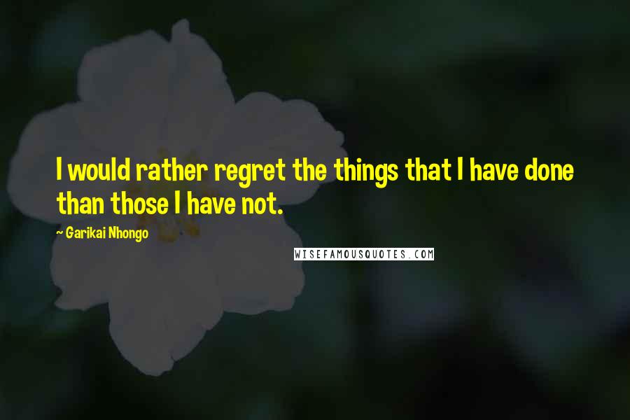 Garikai Nhongo quotes: I would rather regret the things that I have done than those I have not.