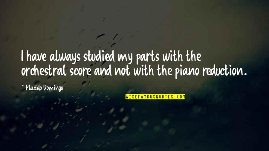 Garlow Ave Quotes By Placido Domingo: I have always studied my parts with the Garlow Ave Quotes By Placido Domingo: I have always studied my parts with the