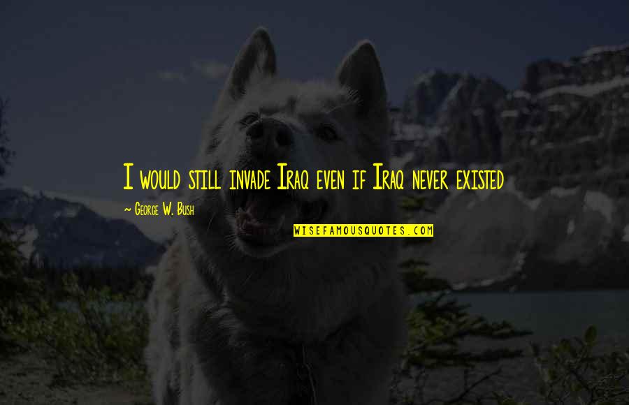 Garncarek Aleksander Quotes By George W. Bush: I would still invade Iraq even if Iraq Garncarek Aleksander Quotes By George W. Bush: I would still invade Iraq even if Iraq