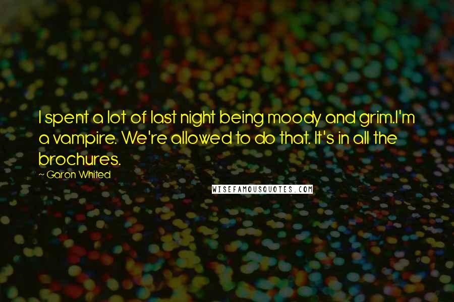 Garon Whited quotes: I spent a lot of last night being moody and grim.I'm a vampire. We're allowed to do that. It's in all the brochures. Garon Whited quotes: I spent a lot of last night being moody and grim.I'm a vampire. We're allowed to do that. It's in all the brochures.