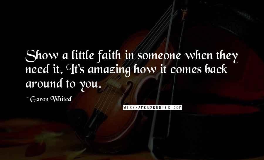 Garon Whited quotes: Show a little faith in someone when they need it. It's amazing how it comes back around to you.