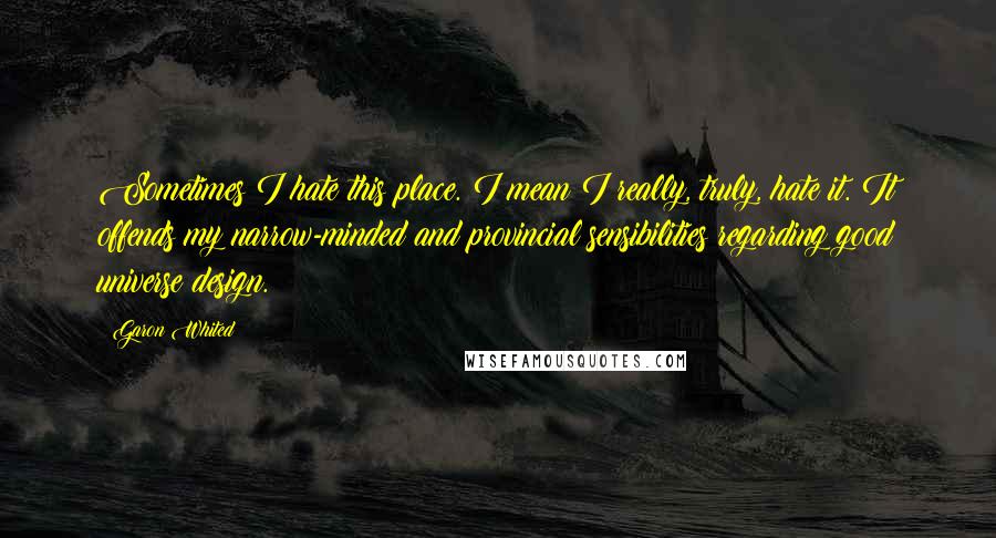 Garon Whited quotes: Sometimes I hate this place. I mean I really, truly, hate it. It offends my narrow-minded and provincial sensibilities regarding good universe design. Garon Whited quotes: Sometimes I hate this place. I mean I really, truly, hate it. It offends my narrow-minded and provincial sensibilities regarding good universe design.