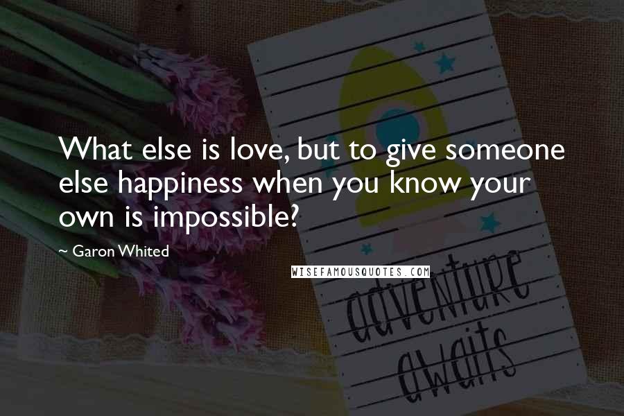 Garon Whited quotes: What else is love, but to give someone else happiness when you know your own is impossible?