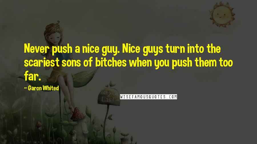 Garon Whited quotes: Never push a nice guy. Nice guys turn into the scariest sons of bitches when you push them too far.