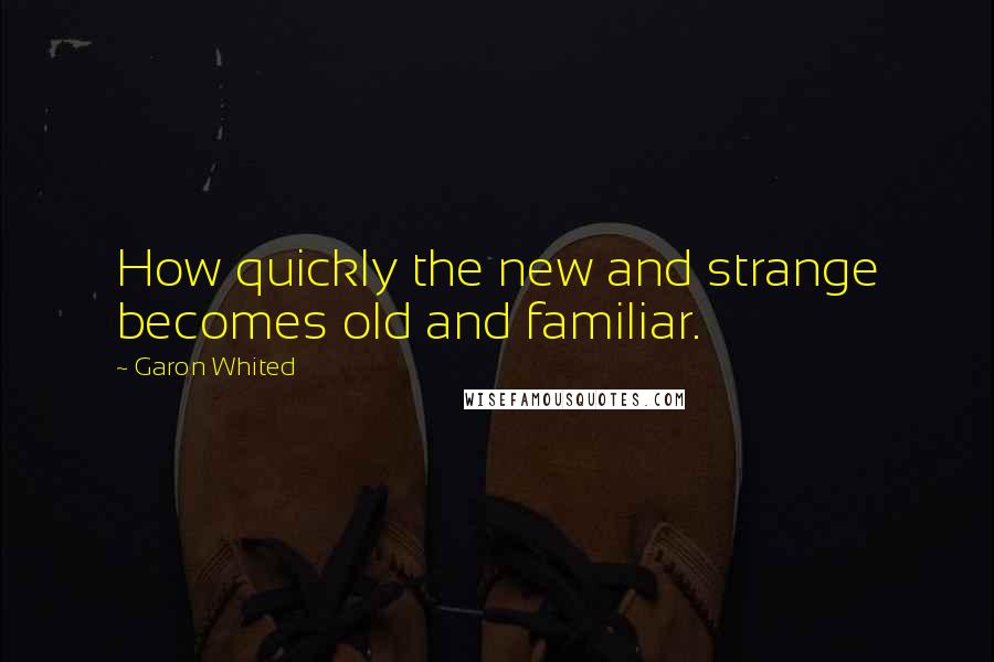 Garon Whited quotes: How quickly the new and strange becomes old and familiar.