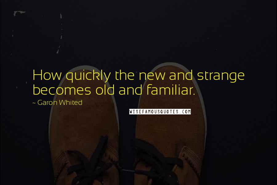 Garon Whited quotes: How quickly the new and strange becomes old and familiar.