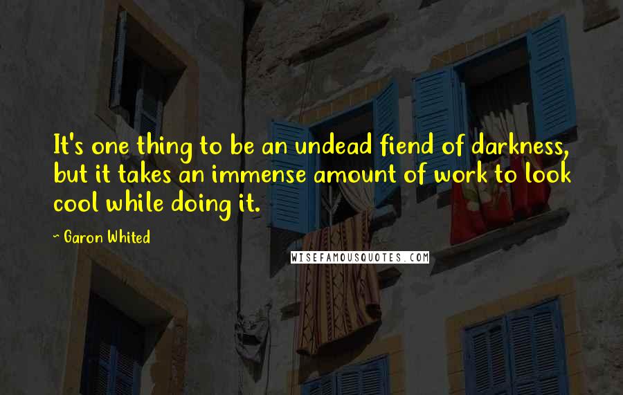 Garon Whited quotes: It's one thing to be an undead fiend of darkness, but it takes an immense amount of work to look cool while doing it. Garon Whited quotes: It's one thing to be an undead fiend of darkness, but it takes an immense amount of work to look cool while doing it.