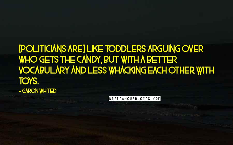 Garon Whited quotes: [politicians are] like toddlers arguing over who gets the candy, but with a better vocabulary and less whacking each other with toys.