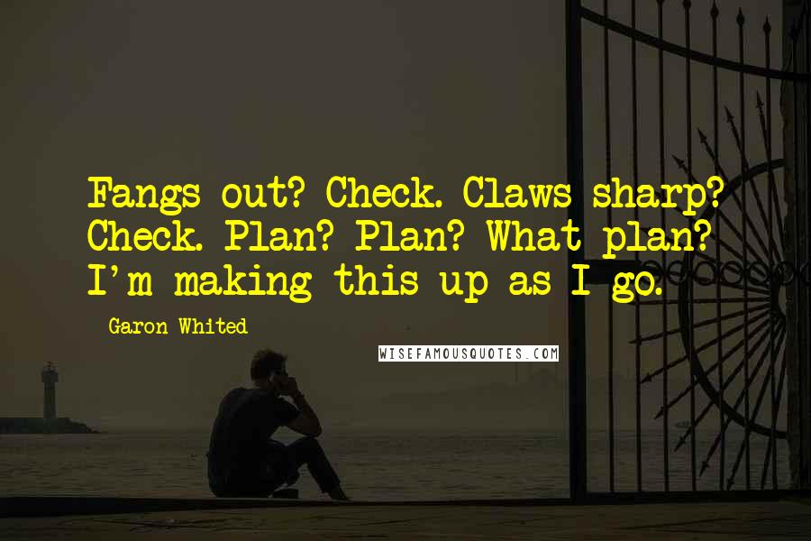 Garon Whited quotes: Fangs out? Check. Claws sharp? Check. Plan? Plan? What plan? I'm making this up as I go.