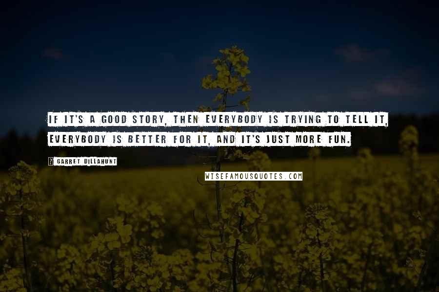 Garret Dillahunt quotes: If it's a good story, then everybody is trying to tell it, everybody is better for it, and it's just more fun.