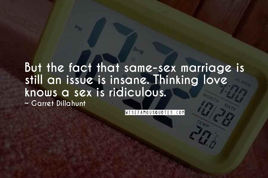 Garret Dillahunt quotes: But the fact that same-sex marriage is still an issue is insane. Thinking love knows a sex is ridiculous.