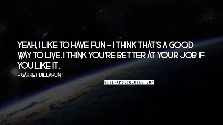 Garret Dillahunt quotes: Yeah, I like to have fun - I think that's a good way to live. I think you're better at your job if you like it.