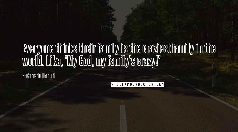 Garret Dillahunt quotes: Everyone thinks their family is the craziest family in the world. Like, 'My God, my family's crazy!' Garret Dillahunt quotes: Everyone thinks their family is the craziest family in the world. Like, 'My God, my family's crazy!'