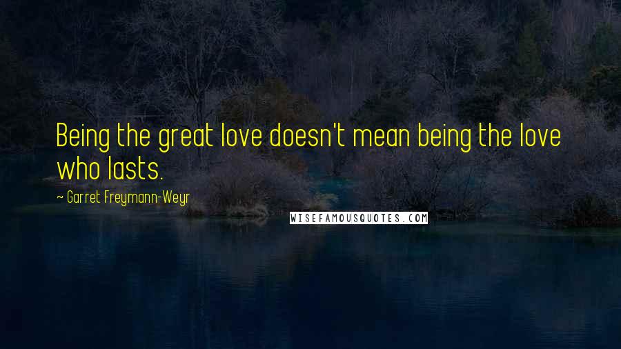 Garret Freymann-Weyr quotes: Being the great love doesn't mean being the love who lasts.