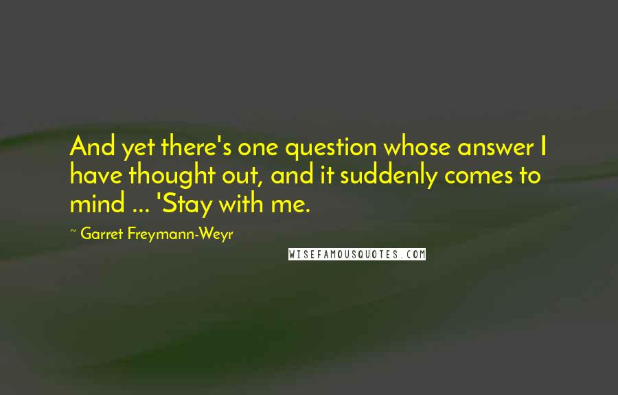 Garret Freymann-Weyr quotes: And yet there's one question whose answer I have thought out, and it suddenly comes to mind ... 'Stay with me.