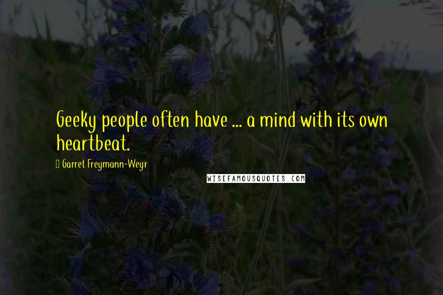 Garret Freymann-Weyr quotes: Geeky people often have ... a mind with its own heartbeat.