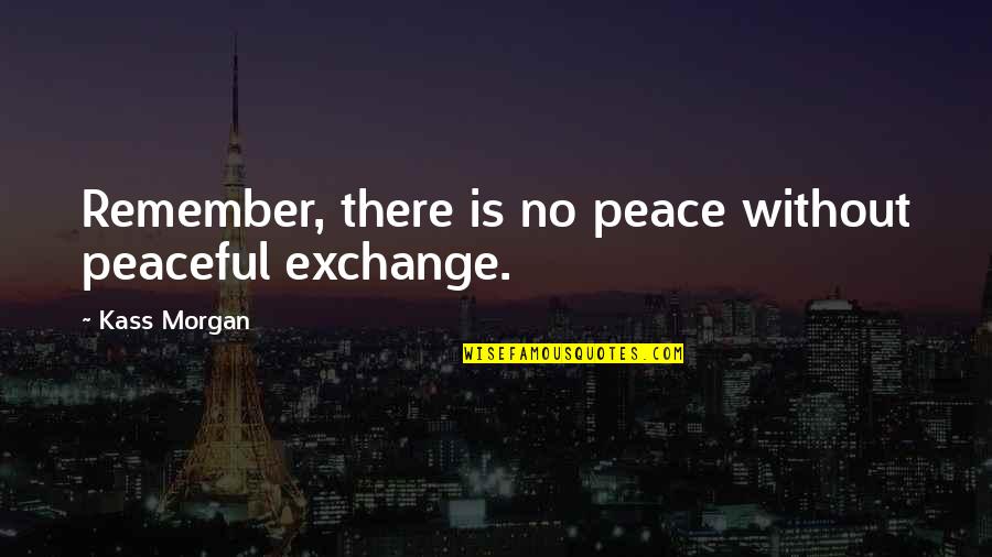 Garreth Quotes By Kass Morgan: Remember, there is no peace without peaceful exchange. Garreth Quotes By Kass Morgan: Remember, there is no peace without peaceful exchange.