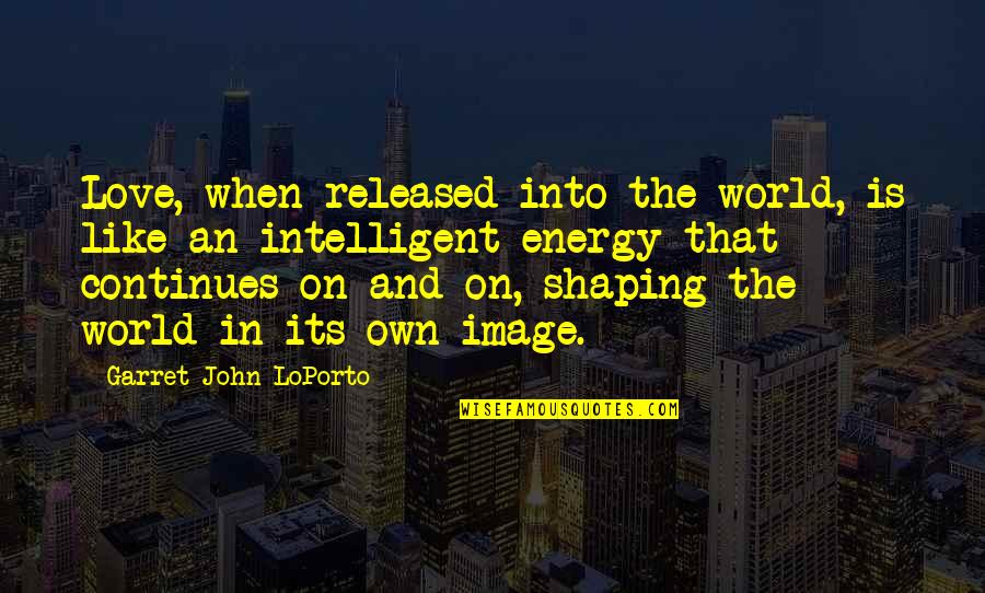 Garret's Quotes By Garret John LoPorto: Love, when released into the world, is like
