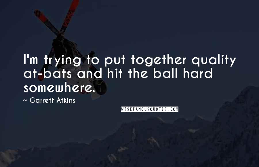 Garrett Atkins quotes: I'm trying to put together quality at-bats and hit the ball hard somewhere.