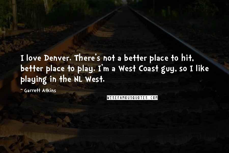 Garrett Atkins quotes: I love Denver. There's not a better place to hit, better place to play. I'm a West Coast guy, so I like playing in the NL West. Garrett Atkins quotes: I love Denver. There's not a better place to hit, better place to play. I'm a West Coast guy, so I like playing in the NL West.