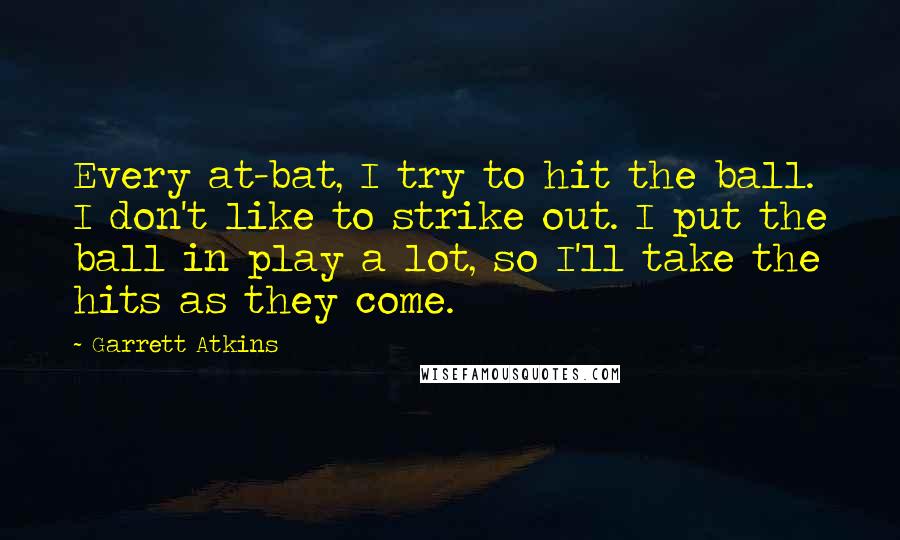 Garrett Atkins quotes: Every at-bat, I try to hit the ball. I don't like to strike out. I put the ball in play a lot, so I'll take the hits as they come.