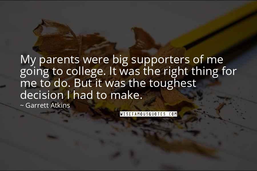 Garrett Atkins quotes: My parents were big supporters of me going to college. It was the right thing for me to do. But it was the toughest decision I had to make.