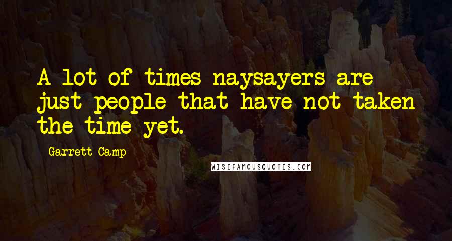 Garrett Camp quotes: A lot of times naysayers are just people that have not taken the time yet.
