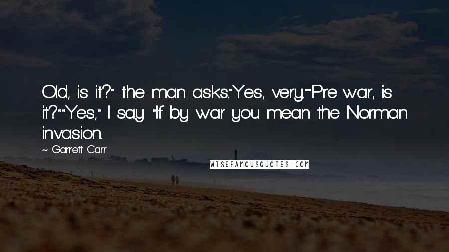 Garrett Carr quotes: Old, is it?" the man asks."Yes, very.""Pre-war, is it?""Yes," I say. "If by war you mean the Norman invasion.