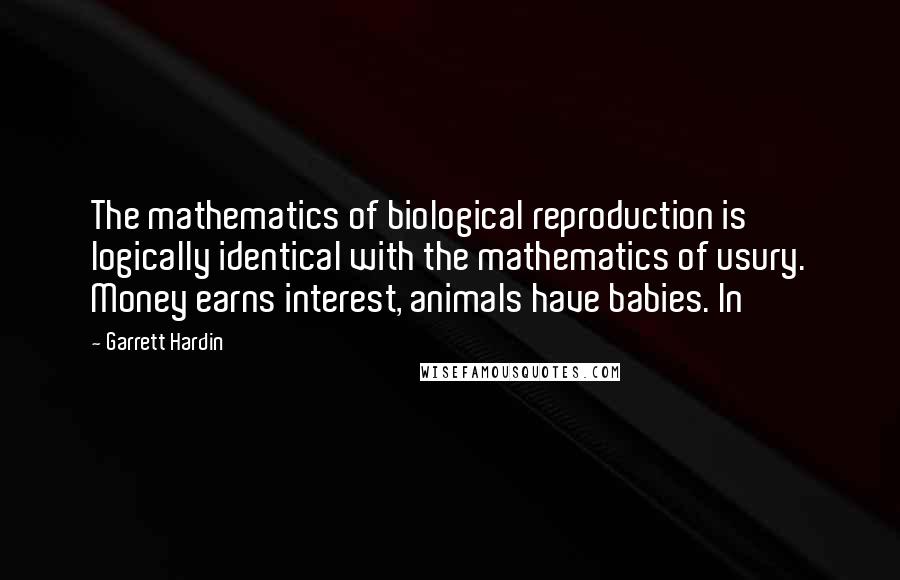 Garrett Hardin quotes: The mathematics of biological reproduction is logically identical with the mathematics of usury. Money earns interest, animals have babies. In