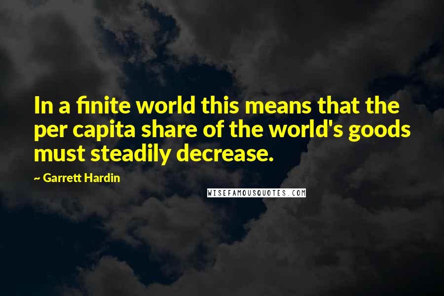 Garrett Hardin quotes: In a finite world this means that the per capita share of the world's goods must steadily decrease.