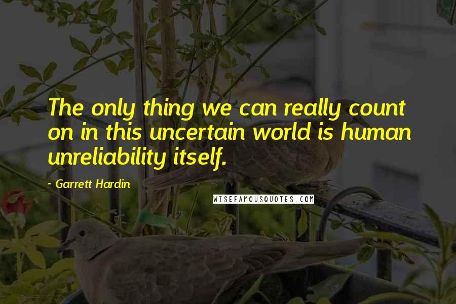 Garrett Hardin quotes: The only thing we can really count on in this uncertain world is human unreliability itself.
