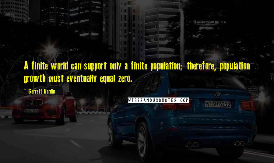 Garrett Hardin quotes: A finite world can support only a finite population; therefore, population growth must eventually equal zero.