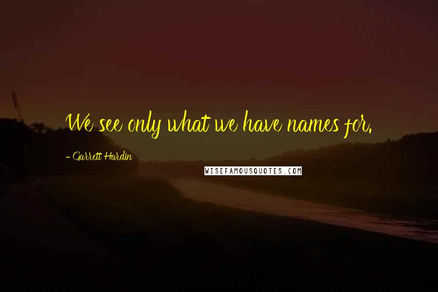 Garrett Hardin quotes: We see only what we have names for.