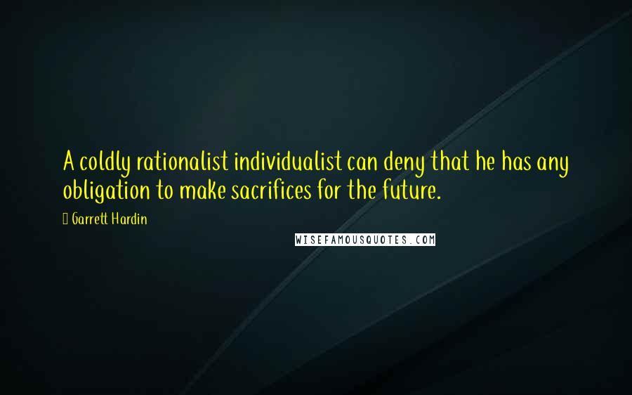 Garrett Hardin quotes: A coldly rationalist individualist can deny that he has any obligation to make sacrifices for the future.