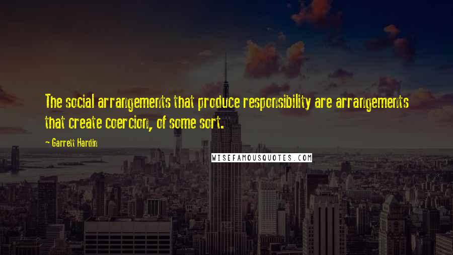 Garrett Hardin quotes: The social arrangements that produce responsibility are arrangements that create coercion, of some sort.