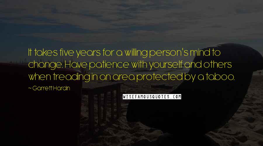 Garrett Hardin quotes: It takes five years for a willing person's mind to change. Have patience with yourself and others when treading in an area protected by a taboo.